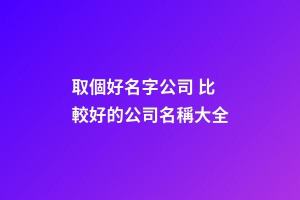 取個好名字公司 比較好的公司名稱大全-第1張-公司起名-玄機派